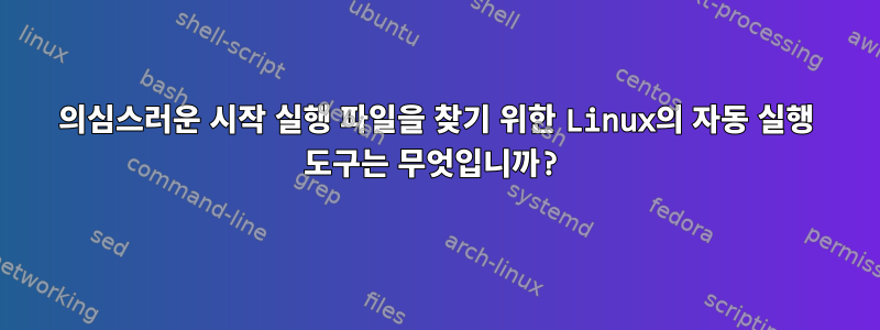 의심스러운 시작 실행 파일을 찾기 위한 Linux의 자동 실행 도구는 무엇입니까?