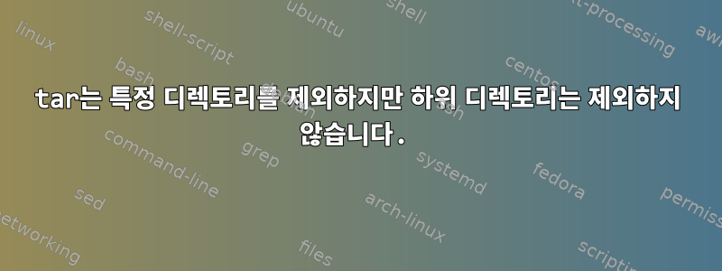 tar는 특정 디렉토리를 제외하지만 하위 디렉토리는 제외하지 않습니다.