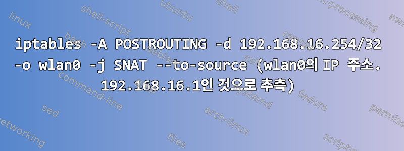 iptables -A POSTROUTING -d 192.168.16.254/32 -o wlan0 -j SNAT --to-source (wlan0의 IP 주소. 192.168.16.1인 것으로 추측)