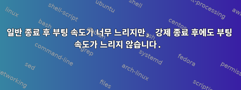 일반 종료 후 부팅 속도가 너무 느리지만, 강제 종료 후에도 부팅 속도가 느리지 않습니다.