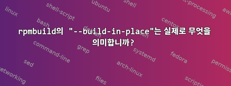 rpmbuild의 "--build-in-place"는 실제로 무엇을 의미합니까?