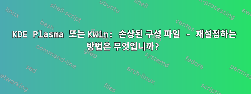 KDE Plasma 또는 KWin: 손상된 구성 파일 - 재설정하는 방법은 무엇입니까?