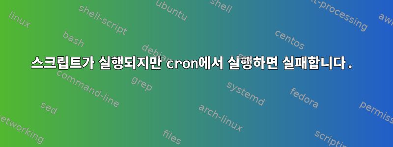 스크립트가 실행되지만 cron에서 실행하면 실패합니다.