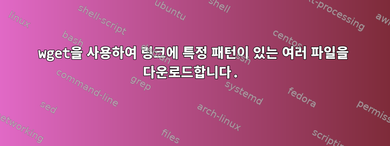 wget을 사용하여 링크에 특정 패턴이 있는 여러 파일을 다운로드합니다.