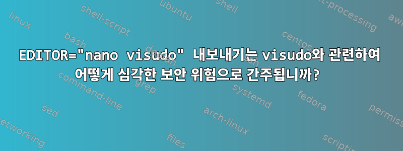 EDITOR="nano visudo" 내보내기는 visudo와 관련하여 어떻게 심각한 보안 위험으로 간주됩니까?