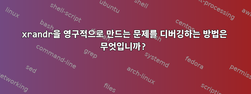 xrandr을 영구적으로 만드는 문제를 디버깅하는 방법은 무엇입니까?