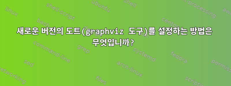 새로운 버전의 도트(graphviz 도구)를 설정하는 방법은 무엇입니까?