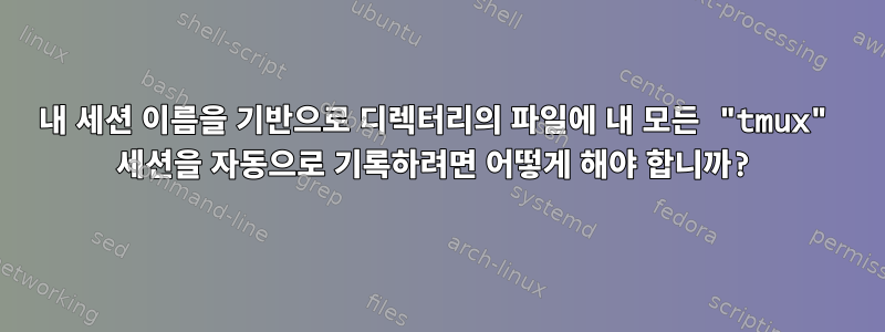 내 세션 이름을 기반으로 디렉터리의 파일에 내 모든 "tmux" 세션을 자동으로 기록하려면 어떻게 해야 합니까?