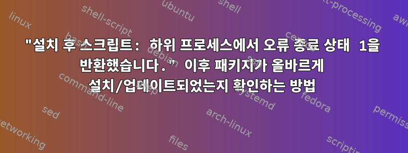 "설치 후 스크립트: 하위 프로세스에서 오류 종료 상태 1을 반환했습니다." 이후 패키지가 올바르게 설치/업데이트되었는지 확인하는 방법