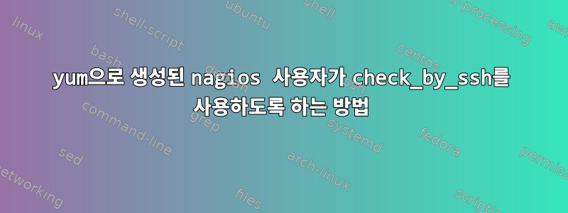 yum으로 생성된 nagios 사용자가 check_by_ssh를 사용하도록 하는 방법