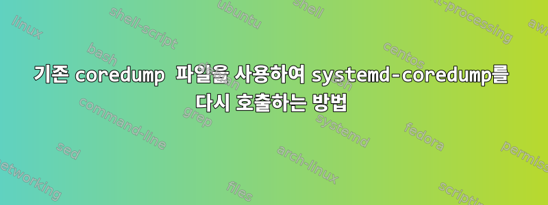 기존 coredump 파일을 사용하여 systemd-coredump를 다시 호출하는 방법