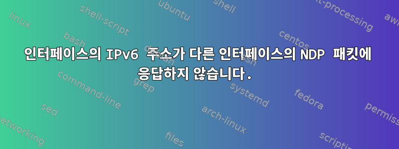 인터페이스의 IPv6 주소가 다른 인터페이스의 NDP 패킷에 응답하지 않습니다.