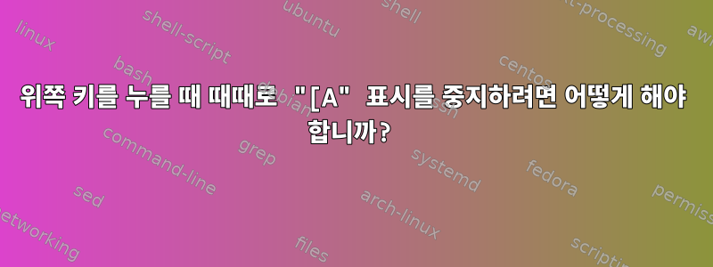 위쪽 키를 누를 때 때때로 "[A" 표시를 중지하려면 어떻게 해야 합니까?