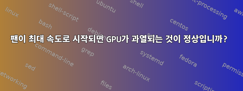 팬이 최대 속도로 시작되면 GPU가 과열되는 것이 정상입니까?