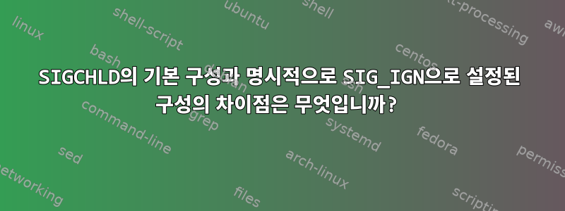 SIGCHLD의 기본 구성과 명시적으로 SIG_IGN으로 설정된 구성의 차이점은 무엇입니까?