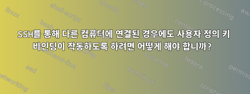 SSH를 통해 다른 컴퓨터에 연결된 경우에도 사용자 정의 키 바인딩이 작동하도록 하려면 어떻게 해야 합니까?