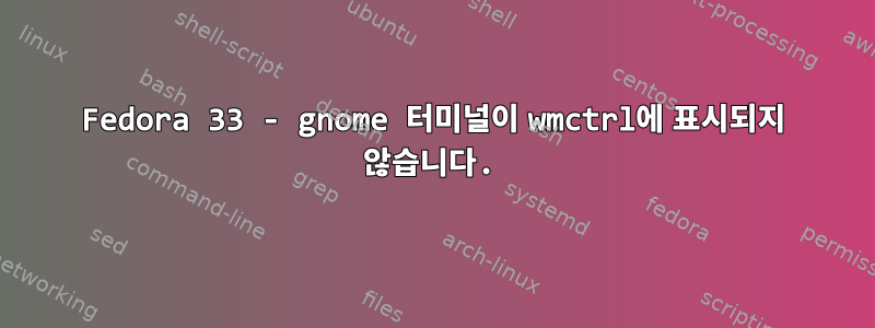 Fedora 33 - gnome 터미널이 wmctrl에 표시되지 않습니다.