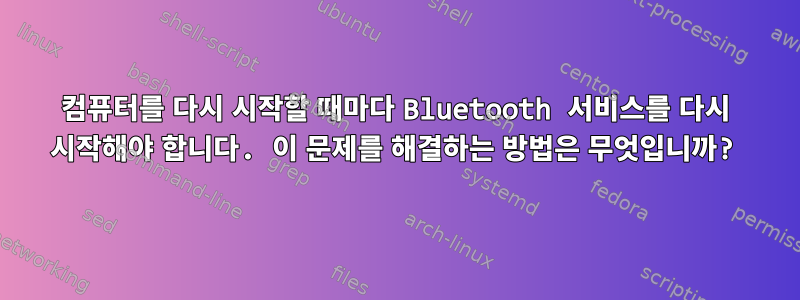 컴퓨터를 다시 시작할 때마다 Bluetooth 서비스를 다시 시작해야 합니다. 이 문제를 해결하는 방법은 무엇입니까?