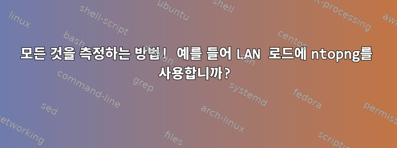 모든 것을 측정하는 방법! 예를 들어 LAN 로드에 ntopng를 사용합니까?