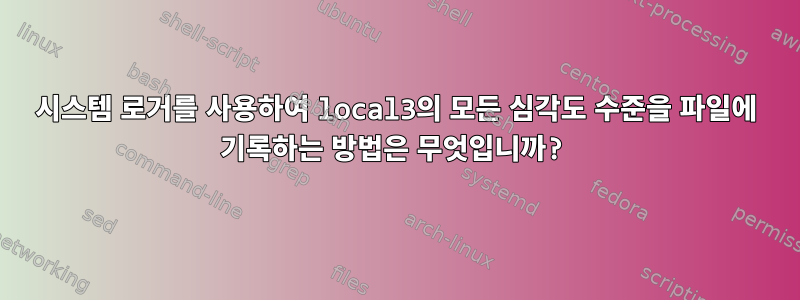 시스템 로거를 사용하여 local3의 모든 심각도 수준을 파일에 기록하는 방법은 무엇입니까?