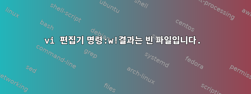 vi 편집기 명령:w!결과는 빈 파일입니다.