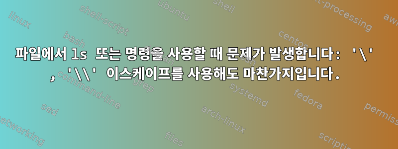 파일에서 ls 또는 명령을 사용할 때 문제가 발생합니다: '\' , '\\' 이스케이프를 사용해도 마찬가지입니다.