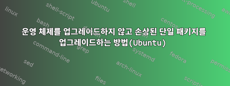 운영 체제를 업그레이드하지 않고 손상된 단일 패키지를 업그레이드하는 방법(Ubuntu)