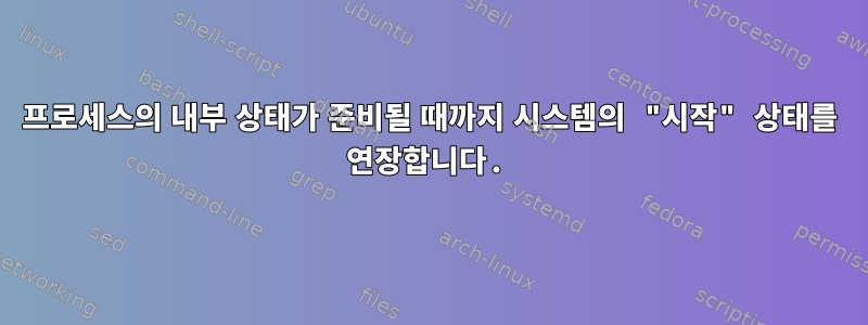 프로세스의 내부 상태가 준비될 때까지 시스템의 "시작" 상태를 연장합니다.