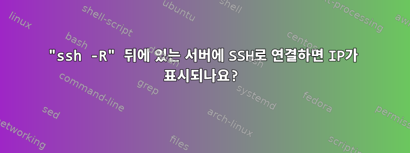 "ssh -R" 뒤에 있는 서버에 SSH로 연결하면 IP가 표시되나요?