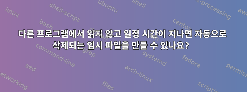 다른 프로그램에서 읽지 않고 일정 시간이 지나면 자동으로 삭제되는 임시 파일을 만들 수 있나요?