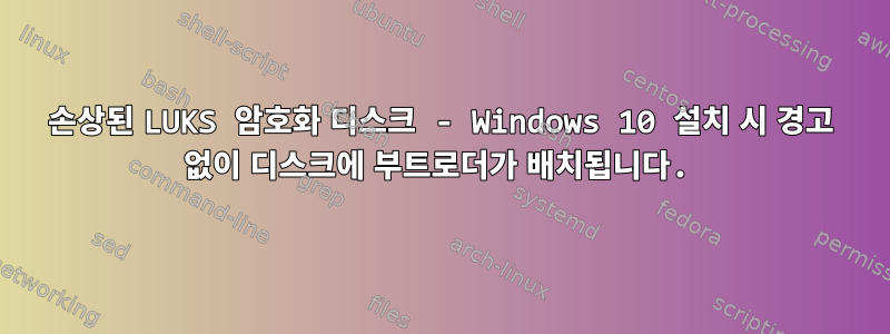 손상된 LUKS 암호화 디스크 - Windows 10 설치 시 경고 없이 디스크에 부트로더가 배치됩니다.