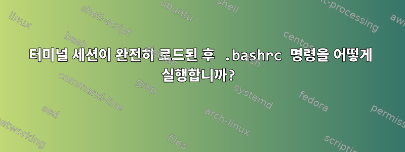 터미널 세션이 완전히 로드된 후 .bashrc 명령을 어떻게 실행합니까?