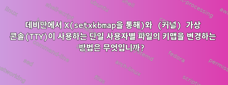 데비안에서 X(setxkbmap을 통해)와 (커널) 가상 콘솔(TTY)이 사용하는 단일 사용자별 파일의 키맵을 변경하는 방법은 무엇입니까?