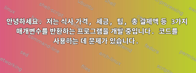 안녕하세요. 저는 식사 가격, 세금, 팁, 총 결제액 등 3가지 매개변수를 반환하는 프로그램을 개발 중입니다. 코드를 사용하는 데 문제가 있습니다.