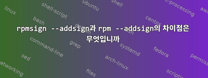 rpmsign --addsign과 rpm --addsign의 차이점은 무엇입니까