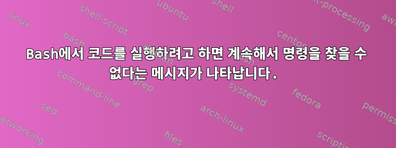 Bash에서 코드를 실행하려고 하면 계속해서 명령을 찾을 수 없다는 메시지가 나타납니다.