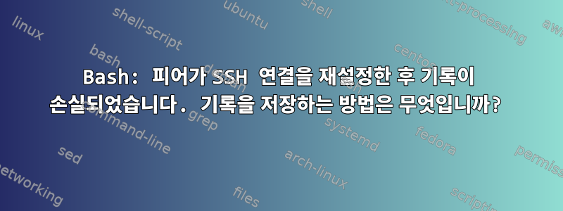 Bash: 피어가 SSH 연결을 재설정한 후 기록이 손실되었습니다. 기록을 저장하는 방법은 무엇입니까?