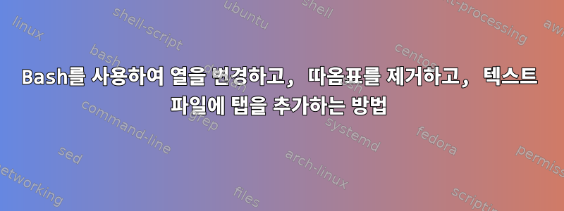 Bash를 사용하여 열을 변경하고, 따옴표를 제거하고, 텍스트 파일에 탭을 추가하는 방법