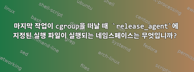 마지막 작업이 cgroup을 떠날 때 `release_agent`에 지정된 실행 파일이 실행되는 네임스페이스는 무엇입니까?