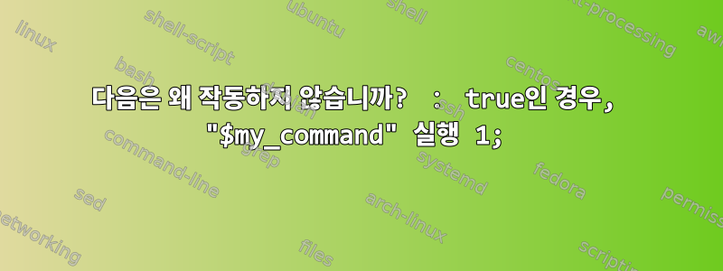 다음은 왜 작동하지 않습니까? ： true인 경우, "$my_command" 실행 1;