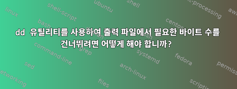 dd 유틸리티를 사용하여 출력 파일에서 필요한 바이트 수를 건너뛰려면 어떻게 해야 합니까?