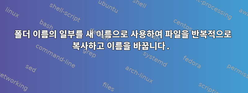 폴더 이름의 일부를 새 이름으로 사용하여 파일을 반복적으로 복사하고 이름을 바꿉니다.