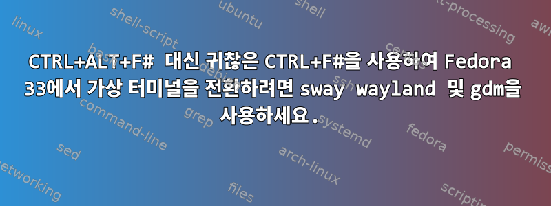 CTRL+ALT+F# 대신 귀찮은 CTRL+F#을 사용하여 Fedora 33에서 가상 터미널을 전환하려면 sway wayland 및 gdm을 사용하세요.