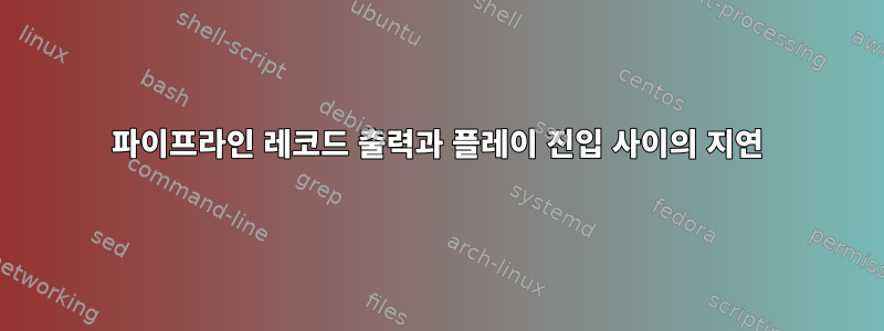 파이프라인 레코드 출력과 플레이 진입 사이의 지연