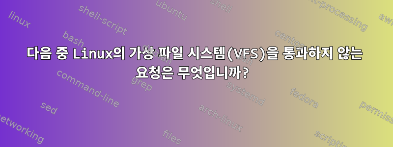 다음 중 Linux의 가상 파일 시스템(VFS)을 통과하지 않는 요청은 무엇입니까?