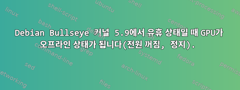 Debian Bullseye 커널 5.9에서 유휴 상태일 때 GPU가 오프라인 상태가 됩니다(전원 꺼짐, 정지).