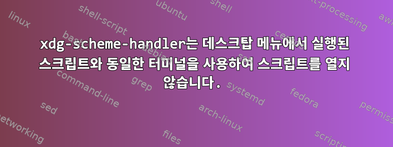 xdg-scheme-handler는 데스크탑 메뉴에서 실행된 스크립트와 동일한 터미널을 사용하여 스크립트를 열지 않습니다.