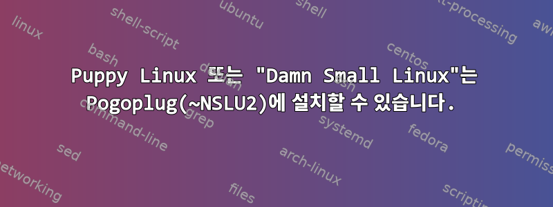 Puppy Linux 또는 "Damn Small Linux"는 Pogoplug(~NSLU2)에 설치할 수 있습니다.