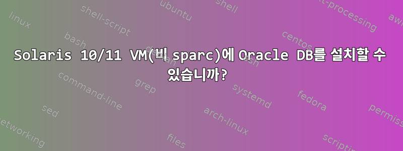 Solaris 10/11 VM(비 sparc)에 Oracle DB를 설치할 수 있습니까?