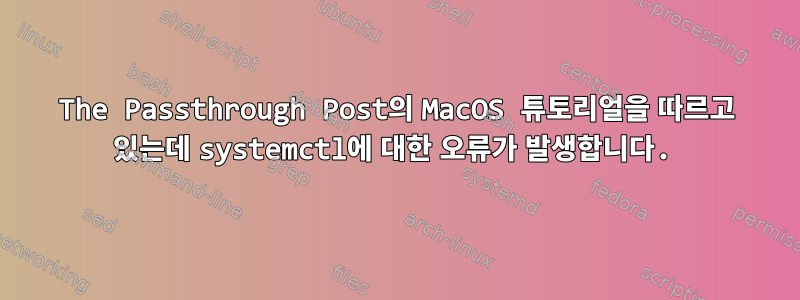 The Passthrough Post의 MacOS 튜토리얼을 따르고 있는데 systemctl에 대한 오류가 발생합니다.